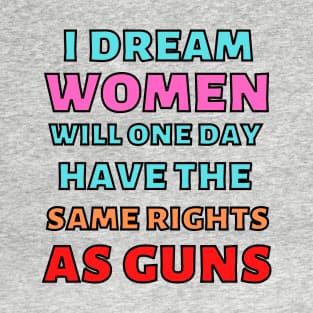 I Dream Women Will One Day Have The Same Rights As Guns T-Shirt